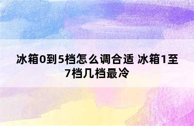 冰箱0到5档怎么调合适 冰箱1至7档几档最冷